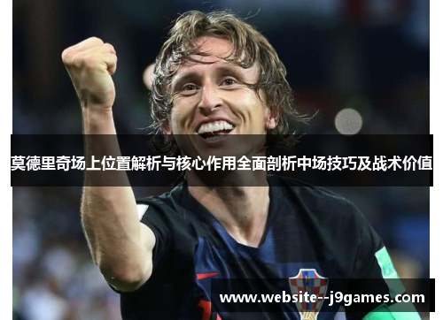 莫德里奇场上位置解析与核心作用全面剖析中场技巧及战术价值