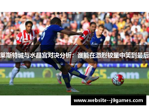 莱斯特城与水晶宫对决分析：谁能在激烈较量中笑到最后