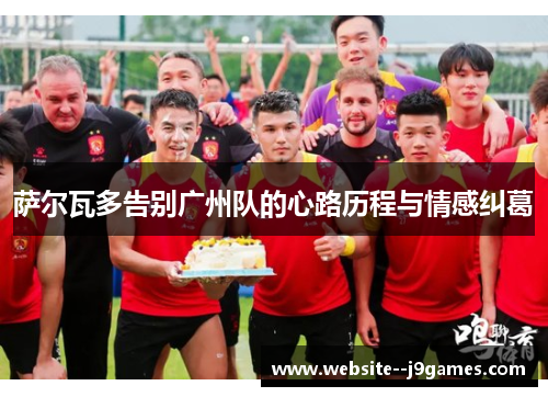 萨尔瓦多告别广州队的心路历程与情感纠葛