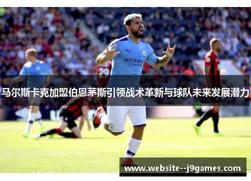 马尔斯卡克加盟伯恩茅斯引领战术革新与球队未来发展潜力