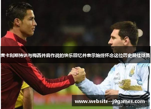 麦卡利斯特谈与梅西并肩作战的快乐回忆并表示始终怀念这位历史最佳球员