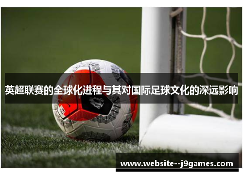 英超联赛的全球化进程与其对国际足球文化的深远影响