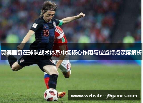 莫德里奇在球队战术体系中场核心作用与位置特点深度解析