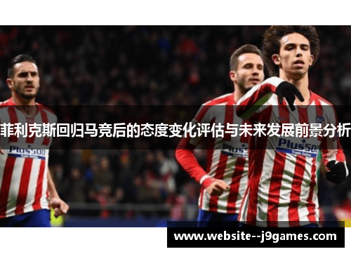 菲利克斯回归马竞后的态度变化评估与未来发展前景分析