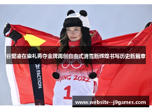 谷爱凌在崇礼勇夺金牌再创自由式滑雪新辉煌书写历史新篇章