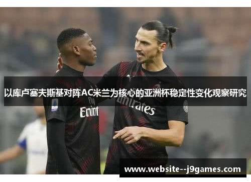以库卢塞夫斯基对阵AC米兰为核心的亚洲杯稳定性变化观察研究 以库卢塞夫斯基对阵AC米兰为核心的亚洲杯稳定性变化观察研究