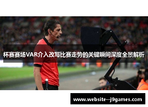 杯赛赛场VAR介入改写比赛走势的关键瞬间深度全景解析 杯赛赛场VAR介入改写比赛走势的关键瞬间深度全景解析