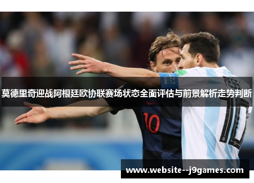 莫德里奇迎战阿根廷欧协联赛场状态全面评估与前景解析走势判断 莫德里奇迎战阿根廷欧协联赛场状态全面评估与前景解析走势判断