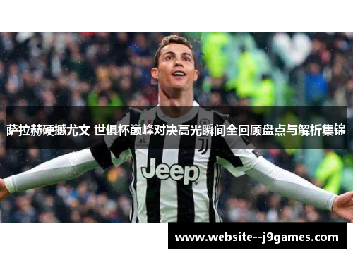 萨拉赫硬撼尤文 世俱杯巅峰对决高光瞬间全回顾盘点与解析集锦