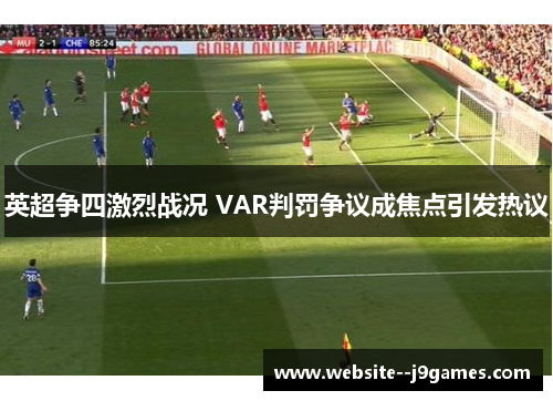 英超争四激烈战况 VAR判罚争议成焦点引发热议 英超争四激烈战况 VAR判罚争议成焦点引发热议