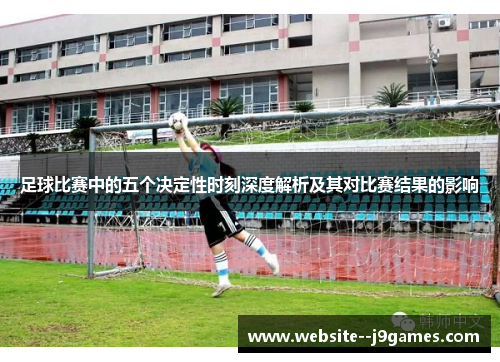 足球比赛中的五个决定性时刻深度解析及其对比赛结果的影响