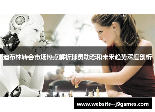 迪布林转会市场热点解析球员动态和未来趋势深度剖析 迪布林转会市场热点解析球员动态和未来趋势深度剖析