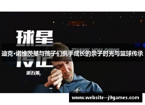 迪克·诺维茨基与孩子们携手成长的亲子时光与篮球传承 迪克·诺维茨基与孩子们携手成长的亲子时光与篮球传承