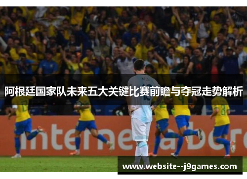 阿根廷国家队未来五大关键比赛前瞻与夺冠走势解析 阿根廷国家队未来五大关键比赛前瞻与夺冠走势解析
