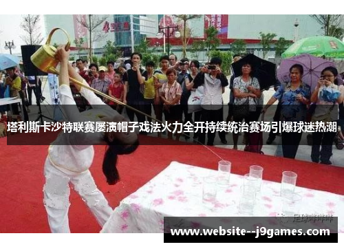 塔利斯卡沙特联赛屡演帽子戏法火力全开持续统治赛场引爆球迷热潮 塔利斯卡沙特联赛屡演帽子戏法火力全开持续统治赛场引爆球迷热潮