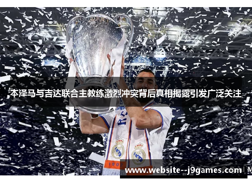 本泽马与吉达联合主教练激烈冲突背后真相揭露引发广泛关注 本泽马与吉达联合主教练激烈冲突背后真相揭露引发广泛关注
