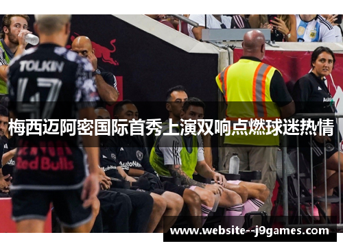 梅西迈阿密国际首秀上演双响点燃球迷热情 梅西迈阿密国际首秀上演双响点燃球迷热情