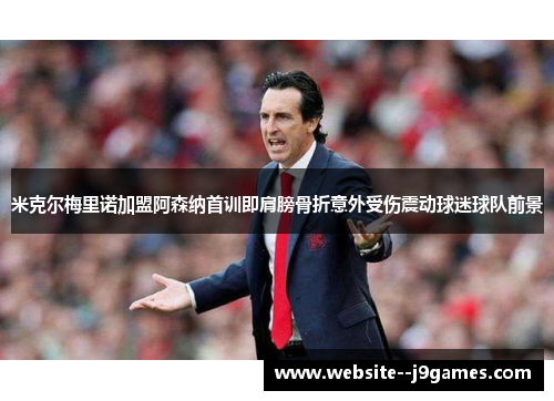 米克尔梅里诺加盟阿森纳首训即肩膀骨折意外受伤震动球迷球队前景 米克尔梅里诺加盟阿森纳首训即肩膀骨折意外受伤震动球迷球队前景