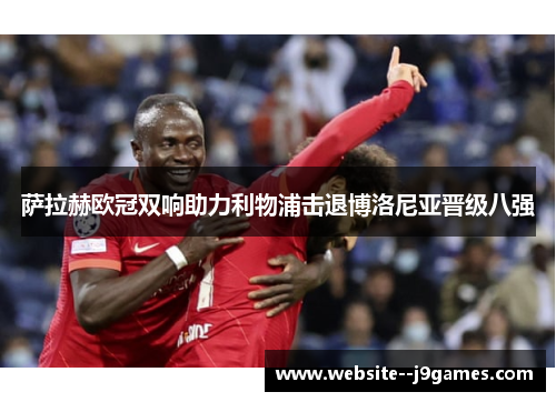 萨拉赫欧冠双响助力利物浦击退博洛尼亚晋级八强 萨拉赫欧冠双响助力利物浦击退博洛尼亚晋级八强