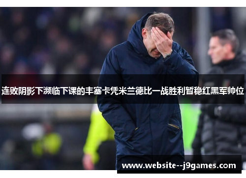 连败阴影下濒临下课的丰塞卡凭米兰德比一战胜利暂稳红黑军帅位 连败阴影下濒临下课的丰塞卡凭米兰德比一战胜利暂稳红黑军帅位
