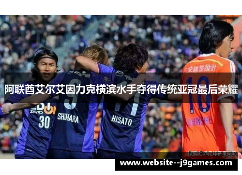 阿联酋艾尔艾因力克横滨水手夺得传统亚冠最后荣耀 阿联酋艾尔艾因力克横滨水手夺得传统亚冠最后荣耀