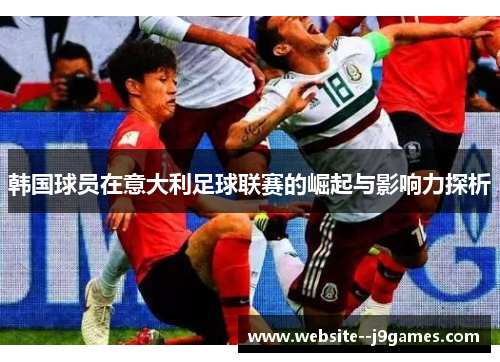 韩国球员在意大利足球联赛的崛起与影响力探析 韩国球员在意大利足球联赛的崛起与影响力探析