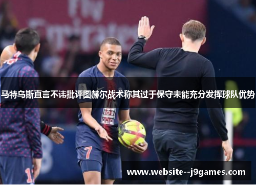 马特乌斯直言不讳批评图赫尔战术称其过于保守未能充分发挥球队优势 马特乌斯直言不讳批评图赫尔战术称其过于保守未能充分发挥球队优势