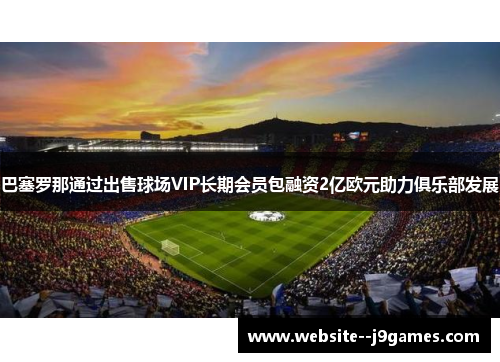 巴塞罗那通过出售球场VIP长期会员包融资2亿欧元助力俱乐部发展 巴塞罗那通过出售球场VIP长期会员包融资2亿欧元助力俱乐部发展