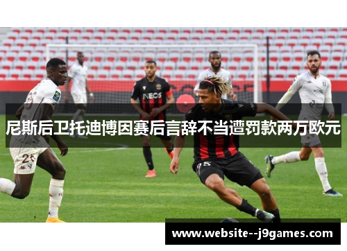 尼斯后卫托迪博因赛后言辞不当遭罚款两万欧元 尼斯后卫托迪博因赛后言辞不当遭罚款两万欧元